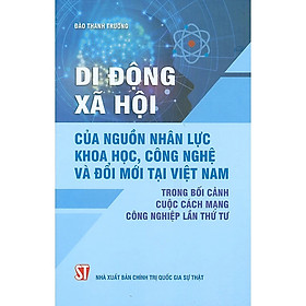 Hình ảnh Di Động Xã Hội Của Nguồn Nhân Lực Khoa Học, Công Nghệ Và Đổi Mới Tại Việt Nam Trong Bối Cảnh Cuộc Cách Mạng Công Nghiệp Lần Thứ Tư - Đào Thanh Trường -(bìa mềm)