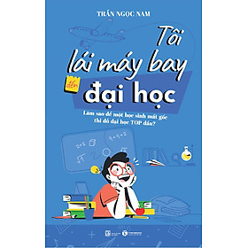 Tôi Lái Máy Bay Đến Đại Học - Làm Sao Để Một Học Sinh Mất Gốc Thi Đỗ Đại Học Top Đầu? - Trần Ngọc Nam - (bìa mềm)