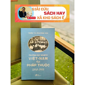 TRƯỜNG DẠY NGHỀ Ở VIỆT NAM THỜI PHÁP THUỘC (1898-1945) - Trần Thị Phương Hoa – Nhã Nam - NXB Thế Giới (bìa mềm)