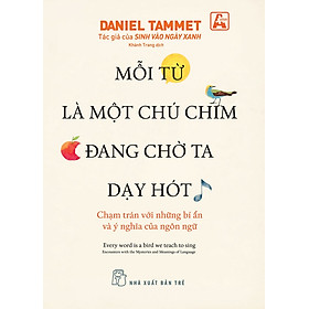 MỖI TỪ LÀ MỘT CHÚ CHIM ĐANG CHỜ TA DẠY HÓT - CHẠM TRÁN VỚI NHỮNG BÍ ẨN VÀ Ý NGHĨA CỦA NGÔN NGỮ - Daniel Tammet - Khánh Trang dịch
