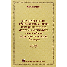 Kiên quyết, kiên trì đấu tranh phòng, chống tham nhũng, tiêu cực, góp phần xây dựng Đảng và nhà nước ta ngày càng trong sạch, vững mạnh (Bìa cứng)
