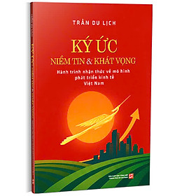 KÝ ỨC NIỀM TIN VÀ KHÁT VỌNG - HÀNH TRÌNH NHẬN THỨC VỀ MÔ HÌNH PHÁT TRIỂN KINH TẾ VIỆT NAM – Trần Du Lịch – NXB Tổng hợp TPHCM - Trần Minh