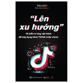 "Lên Xu Hướng" - 10 Kiểu Tư Duy Vận Hành Để Xây Dựng Kênh Tiktok Triệu Views