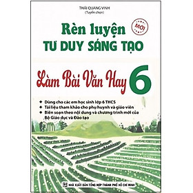 Rèn Luyện Tư Duy Sáng Tạo Làm Bài Văn Hay Lớp 6 - Tái bản 2019
