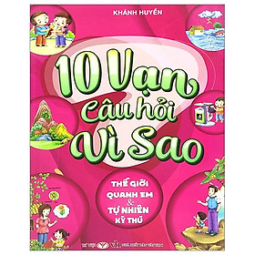 10 Vạn Câu Hỏi Vì Sao - Thế Giới Quanh Em Và Tự Nhiên Kỳ Thú