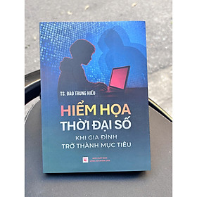 HIỂM HỌA THỜI ĐẠI SỐ – Khi gia đình trở thành mục tiêu – TS. Đào Trung Hiếu – NXB Công an Nhân dân