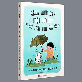 Sách - Cách Nuôi Dạy Một Đứa Trẻ Có Trái Tim Ấm Áp - Nobuyoshi Hirai - Nhà Xuất Bản Lao Động