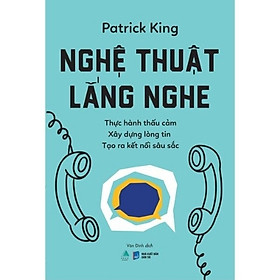 Nghệ Thuật Lắng Nghe – Patrick King | Thực Hành Thấu Cảm, Xây Dựng Lòng Tin & Kết Nối Sâu Sắc