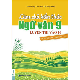 Làm chủ kiến thức Ngữ văn 9 luyện thi vào 10 - Phần 2: Tiếng Việt - Tập làm văn - Bản Quyền