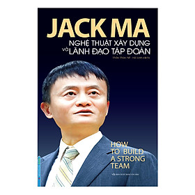 [Download Sách] Jack Ma - Nghệ Thuật Xây Dựng Và Lãnh Đạo Tập Đoàn (How To Build A Strong Team)