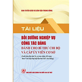 Tài liệu bồi dưỡng nghiệp vụ công tác đảng dành cho bí thư chi bộ và cấp ủy viên cơ sở (Xuất bản lần thứ 24 có sửa chữa, bổ sung theo văn kiện Đại hội XIV của Đảng)