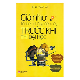 Hình ảnh sách Giá Như Tôi Biết Những Điều Này... Trước Khi Thi Đại Học