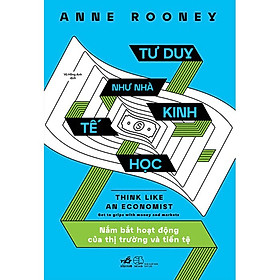 Tư Duy Như Nhà Kinh Tế Học - Nắm Bắt Hoạt Động Của Thị Trường Và Tiền Tệ -  Anne Rooney - Vũ Hồng Anh dịch - (bìa mềm)