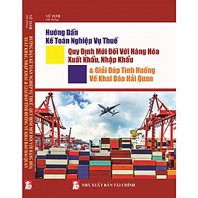 [Download Sách] Hướng Dẫn Kế Toán Nghiệp Vụ Thuế Quy Định Mới Đối Với Hàng Hóa Xuất Khẩu, Nhập Khẩu Và Giải Đáp Tình Huống Về Khai Báo Hải Quan