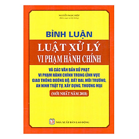 Bình Luận Luật Xử Lý Vi Phạm Hành Chính Và Các Văn Bản Xử Phạt Vi Phạm Hành Chính Trong Lĩnh Vực Giao Thông Đường Bộ, Đất Đai, Môi Trường, An Ninh Trật Tự, Xây Dựng, Thương Mại (Mới Nhất Năm 2018)