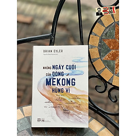 (In lần thứ 3) NHỮNG NGÀY CUỐI CỦA DÒNG MEKONG HÙNG VĨ – Brian Eyler – dịch giả Nguyễn Đình Huỳnh – Phanbook