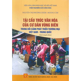 Hình ảnh Tái Cấu Trúc Văn Hóa Của Cư Dân Vùng Biên Trong Bối Cảnh Phát Triển Thương Mại Việt Nam - Trung Quốc (Sách chuyên khảo) - Viện Nghiên Cứu Văn Hóa - Nguyễn Thị Phương Châm, Hoàng Cầm