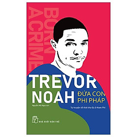 Trevor Noah - Đứa Con Phi Pháp - Tự Truyện Về Thời Thơ Ấu Ở Nam Phi