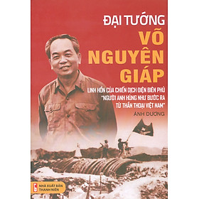 Đại Tướng Võ Nguyên Giáp - Linh Hồn Của Chiến Dịch Điện Biên Phủ "Người Anh Hùng Bước Ra Từ Thần Thoại Việt Nam"