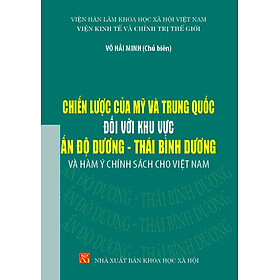 CHIẾN LƯỢC CỦA MỸ VÀ TRUNG QUỐC ĐỐI VỚI KHU VỰC ẤN ĐỘ DƯƠNG - THÁI BÌNH DƯƠNG Và Hàm Ý Chính Sách Cho Việt Nam - Võ Hải Minh (chủ biên) - bìa mềm