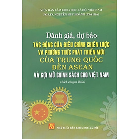 Đánh Giá, Dự Báo Tác Động Của Điều Chỉnh Chiến Lược Và Phương Thức Phát Triển Mới Của Trung Quốc Đến Asean Và Gợi Mở Chính Sách Cho Việt Nam (Sách Chuyên Khảo)