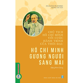 Chủ Tịch Hồ Chí Minh Với Cuộc Hành Trình Của Thời Đại - Hồ Chí Minh Gương Người Sáng Mãi