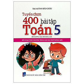 Tuyển Chọn 400 Bài Tập Toán 5 - Bồi Dưỡng Học Sinh Khá, Giỏi (Biên Soạn Theo Chương Trình Giáo Dục Phổ Thông Mới)