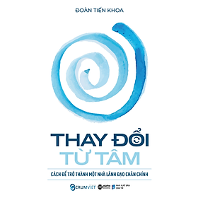 Sách THAY ĐỔI TỪ TÂM - Cách Để Trở Thành Một Nhà Lãnh Đạo Chân Chính