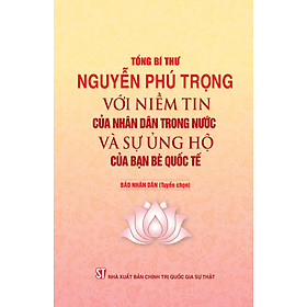 Tổng Bí Thư NGUYỄN PHÚ TRỌNG Với Niềm Tin Của Nhân Dân Trong Nước Và Sự Ủng Hộ Của Bạn Bè Quốc Tế - Báo Nhân Dân (Tuyển chọn)