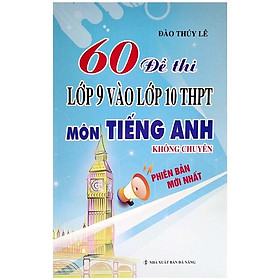 60 Đề Thi Lớp 9 Vào Lớp 10 Thpt Môn Tiếng Anh Không Chuyên (Phiên Bản Mới Nhất)