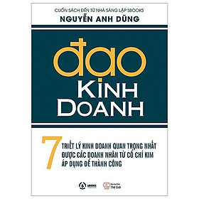 Đạo Kinh Doanh - 7 Triết Lý Kinh Doanh Quan Trọng Nhất Được Các Doanh Nhân Từ Cổ Chí Kim Áp Dụng Để Thành Công