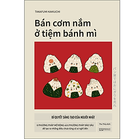 Sách Bán Cơm nắm ở tiệm Bánh mì – Bí quyết sáng tạo của người Nhật – 6 phương pháp mở rộng và 6 phương pháp đào sâu để tạo ra những điều chưa từng có ai nghĩ đến