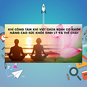 Khóa Học Khí Công Tâm Khí Việt Chữa Bệnh Cơ Khớp, Nâng Cao Sức Khỏe Sinh Lý Và Thể Chất