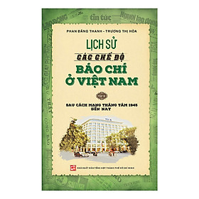 Lịch Sử Các Chế Độ Báo Chí Ở Việt Nam - Tập 2: Sau Cách Mạng Tháng Tám 1945 Đến Nay