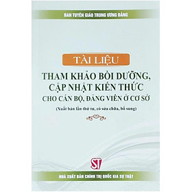 Tài liệu tham khảo bồi dưỡng, cập nhật kiến thức cho cán bộ, đảng viên ở cơ sở (Xuất bản lần thứ tư, có sửa chữa, bổ sung)