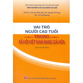 Vai Trò Người Cao Tuổi Trong Xã Hội Việt Nam Đang Già Hóa (Sách chuyên khảo) - PGS. TS. Trần Thị Minh Thi, ThS. Nguyễn Hà Đông, ThS. Lỗ Việt Phương -