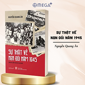 SỰ THẬT VỀ NẠN ĐÓI 1945: Thảm Họa Lịch Sử Và Khát Vọng Sống Của Một Dân Tộc – Nguyễn Quang Ân – Omega Plus - NXB CTQGST - Nguyễn Thắm