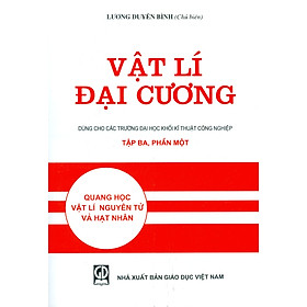 Vật Lí Đại Cương, Tập Ba - Phần 1: Quang Học, Vật Lí Nguyên Tử Và Hạt Nhân (Dùng cho các trường đại học khối kỹ thuật công nghiệp) (Tái bản lần thứ hai mươi tư) - Lương Duyên Bình (Chủ biên)