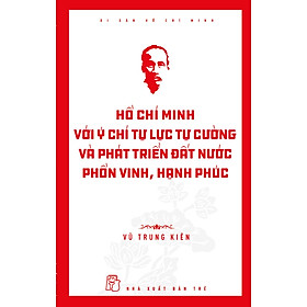 Di Sản Hồ Chí Minh – Hồ Chí Minh Với Ý Chí Tự Lực, Tự Cường Và Khát Vọng Phát Triển Đất Nước Phồn Vinh, Hạnh Phúc