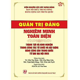 Quản trị Đảng nghiêm minh toàn diện - Thành tựu và kinh nghiệm trong công tác tổ chức và xây dựng Đảng Cộng sản Trung Quốc từ sau Đại hội XVIII