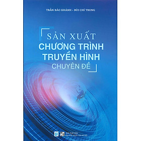 Sản Xuất Chương Trình Truyền Hình Chuyên Đề (Sách chuyên khảo) - Trần Bảo Khánh - Bùi Chí Trung - Nxb ĐHQG Hà Nội