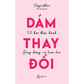 Dám Thay Đổi – 52 Bài Thực Hành Sống Bằng Cả Trái Tim