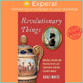 Sách - Revolutionary Things - Material Culture and Politics in the Late Eighteent by Ashli White (UK edition, hardcover)
