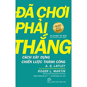 ĐÃ CHƠI PHẢI THẮNG - Cách Xây Dựng Chiến Lược Thành Công - A. G. Lafley & Roger L. Martin - Phạm Thanh Hà - (bìa mềm) - Roger Bridgman
