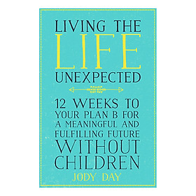 Download sách Living the Life Unexpected: 12 Weeks to Your Plan B for a Meaningful and Fulfilling Future Without Children (Paperback)