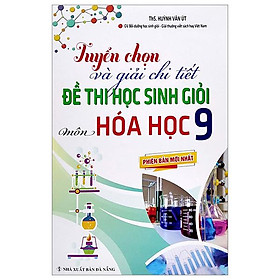 Tuyển Chọn Và Giải Chi Tiết Đề Thi Học Sinh Giỏi - Môn Hóa Học 9 Phiên Bản