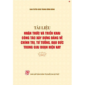 Tài liệu nhận thức và triển khai công tác xây dựng Đảng về chính trị, tư tưởng, đạo đức trong giai đoạn hiện nay - bản in 2024