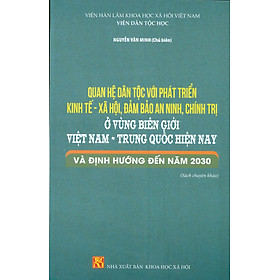 Quan Hệ Dân Tộc Với Phát Triển Kinh Tế - Xã Hội, Đảm Bảo An Ninh, Chính Trị Ở Vùng Biên Giới Việt Nam - Trung Quốc Hiện Nay Và Định Hướng Đến Năm 2030 (Sách Chuyên Khảo)