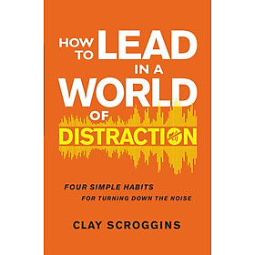 [Download Sách] How to Lead in a World of Distraction: Four Simple Habits for Turning Down the Noise