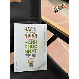 HÃY BIẾN MÌNH THÀNH NGƯỜI HẠNH PHÚC NHẤT BÂY GIỜ - Ryushun Kusanagi – Thái Hà Books - NXB Lao Động